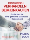 Verhandeln: ERFOLGREICH VERHANDELN BEIM EINKAUFEN! Entdecken Sie Ihre geheime Macht als Konsument! Wie Sie durch 5 Erfolgsfaktoren erfolgreich verhandeln und ganz einfach im Alltag viel Geld sparen ko - eBook