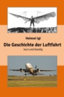 Die Geschichte der Luftfahrt - kurz und bundig : Eine zusammenfassende Prasentation der Entwicklungsgeschichte der Luftfahrt mit uber 100 Abbildungen. - eBook