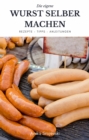 Wurst selber machen - Rezepte, Tipps, Anleitung : Wie sie ihre eigene kostliche Wurst zu Hause machen konnen. - eBook