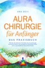 Aurachirurgie fur Anfanger - Das Praxisbuch: Wie Sie mit einfachen Techniken der Aurachirurgie karmische Muster und energetische Blockaden losen und zu ganzheitlicher Gesundheit finden - eBook