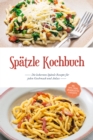 Spatzle Kochbuch: Die leckersten Spatzle Rezepte fur jeden Geschmack und Anlass - inkl. Tipps, Tricks, Grundrezepten & Desserts - eBook