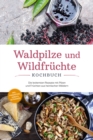 Waldpilze und Wildfruchte Kochbuch: Die leckersten Rezepte mit Pilzen und Fruchten aus heimischen Waldern - inkl. Fingerfood, Soen & Getranken - eBook