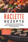 Raclette Rezepte: Das Kochbuch mit den leckersten und abwechslungsreichsten Raclette Rezepten fur jeden Geschmack - inkl. Soen, Dips, Grillplatten- und Beilagen-Rezepten - eBook