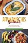 Afrikanisches Kochbuch: Die leckersten Afrika Rezepte fur jeden Geschmack und Anlass - inkl. Fingerfood, Desserts, Getranken & Aufstrichen - eBook