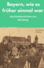 Bayern, wie es fruher einmal war : alte Stadtansichten von Nurnberg - eBook