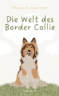 Die Welt des Border Collie - alles was du wissen musst : Lassen Sie sich in die Welt dieser faszinierenden Vierbeiner entfuhren und erfahren Sie alles Wissenswerte uber die beliebte Hunderasse - eBook