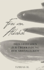 Frei von Alkohol - dein Leitfaden zur Uberwindung der Abhangigkeit : Ich zeige dir Mittel und Wege um langfrisitig von der Droge Alkohol loszukommen und dir dein unabhangiges Leben zuruckzuholen. - eBook