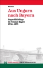 Aus Ungarn nach Bayern : Ungarnfluchtlinge im Freistaat Bayern 1956-1973 - eBook