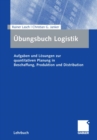 Ubungsbuch Logistik : Aufgaben und Losungen zur quantitativen Planung in Beschaffung, Produktion und Distribution - eBook