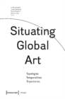 Situating Global Art : Topologies - Temporalities - Trajectories - Book