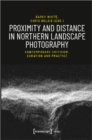 Proximity and Distance in Northern Landscape Pho – Contemporary Criticism, Curation, and Practice - Book