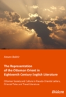 The Representation of the Ottoman Orient in Eigh - Ottoman Society and Culture in Pseudo-Oriental Letters, Oriental Tales, and Travel Literature - Book
