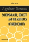 Against Reason : Schopenhauer, Beckett and the Aesthetics of Irreducibility - Book