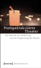 Postspektakulares Theater : Die Alteritat der Auffuhrung und die Entgrenzung der Kunste - eBook