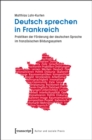 Deutsch sprechen in Frankreich : Praktiken der Forderung der deutschen Sprache im franzosischen Bildungssystem - eBook