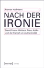 Nach der Ironie : David Foster Wallace, Franz Kafka und der Kampf um Authentizitat - eBook