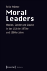 Moral Leaders : Medien, Gender und Glaube in den USA der 1970er und 1980er Jahre - eBook