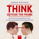 Think Outside the Frame : Wie Sie durch Framing Wirklichkeit erzeugen. 82 smarte Denkstrategien fur Marken, Medien und Politik - eBook