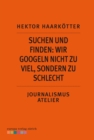 Suchen und Finden: Wir googeln nicht zu viel, sondern zu schlecht : Journalismus Atelier: Recherche im Netz - eBook
