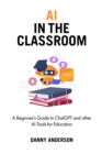 AI in the Classroom : A Beginner's Guide to ChatGPT and other AI Tools for Educators - eBook