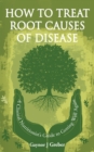 How to Treat Root Causes of Disease : A Clinical Nutritionist's Guide to Getting Well Again - eBook