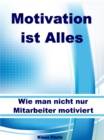Motivation ist Alles - Wie man nicht nur Mitarbeiter motiviert - eBook