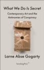 What We Do Is Secret : Contemporary Art and the Antinomies of Conspiracy - Book