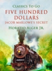 Five Hundred Dollars : Or, Jacob Marlowe's Secret - eBook