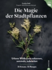 Magie der Stadtpflanzen : Urbane Wildkrauter erkennen, sammeln, zubereiten. 35 Krauter. 55 Rezepte. - eBook