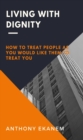 Living With Dignity : How to Treat People as You Would Like Them to Treat You - eBook