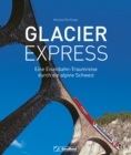 Glacier Express : Eine Eisenbahn-Traumreise durch die alpine Schweiz - eBook