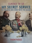 My Secret Service, By the Man Who Dined with the Kaiser - eBook