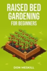 RAISED BED GARDENING FOR BEGINNERS : A Step-by-Step Guide to Growing Your Own Vegetables, Herbs, and Flowers (2023 Crash Course for Beginners) - eBook