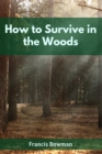 HOW TO SURVIVE IN THE WOODS : A Comprehensive Guide to Thriving in the Wilderness (2023 Beginner Crash Course) - eBook