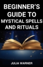 BEGINNER'S GUIDE TO MYSTICAL SPELLS AND RITUALS : A Step-by-Step Journey into Mystical Spells and Ritual (2024) - eBook