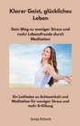 Klarer Geist, gluckliches Leben - Dein Weg zu weniger Stress und mehr Lebensfreude durch Meditation : Ein Leitfaden zu Achtsamkeit und Meditation fur weniger Stress und mehr Erfullung - eBook