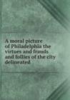 A moral picture of Philadelphia the virtues and frauds and follies of the city delineated - Book