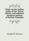 Notes on the Indian tribes of the Yukon district and adjacent northern portion of British Columbia - Book