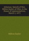 Arkansas. Speech of Hon. Milton Sayler, of Ohio, in the House of representatives, March 2, 1875 : 1 - Book