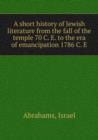 A short history of Jewish literature from the fall of the temple 70 C. E. to the era of emancipation 1786 C. E : 1 - Book