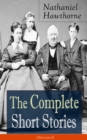 The Complete Short Stories of Nathaniel Hawthorne (Illustrated) : Over 120 Short Stories Including Rare Sketches From Magazines of the Renowned American Author of "The Scarlet Letter", "The House of S - eBook