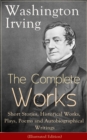 The Complete Works of Washington Irving: Short Stories, Historical Works, Plays, Poems and Autobiographical Writings (Illustrated Edition) : The Entire Opus of the Prolific American Writer, Biographer - eBook