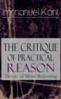 The Critique of Practical Reason: Theory of Moral Reasoning : From the Author of Critique of Pure Reason, Critique of Judgment, Dreams of a Spirit-Seer, Perpetual Peace & Fundamental Principles of the - eBook