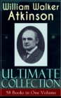 WILLIAM WALKER ATKINSON Ultimate Collection - 58 Books in One Volume : The Power of Concentration, The Key To Mental Power Development & Efficiency, Thought-Force in Business and Everyday Life, The Se - eBook
