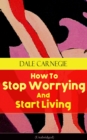 How To Stop Worrying And Start Living (Unabridged) : From the Greatest Motivational Speaker of 20th Century and Creator of The Quick and Easy Way to Effective Speaking & How to Stop Worrying and Start - eBook