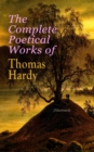 The Complete Poetical Works of Thomas Hardy (Illustrated) : 940+ Poems, Lyrics & Verses, Including Wessex Poems, Poems of the Past and the Present, Time's Laughingstocks, Satires of Circumstance, Mome - eBook