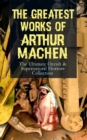 The Greatest Works of Arthur Machen - The Ultimate Occult & Supernatural Horrors Collection : The Three Impostors, The Hill of Dreams, The Terror, The Secret Glory, The White People, The Great God Pan - eBook