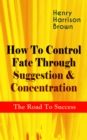 How To Control Fate Through Suggestion & Concentration: The Road To Success : Become the Master of Your Own Destiny and Feel the Positive Power of Focus in Your Life - eBook