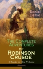 The Complete Adventures of Robinson Crusoe - 3 Books in One Volume (Illustrated) : The Life and Adventures of Robinson Crusoe, The Farther Adventures of Robinson Crusoe & Serious Reflections of Robins - eBook