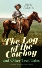 The Log of the Cowboy and Other Trail Tales - 5 Western Novels in One Volume : True Life Narratives of Texas Cowboys and Adventure Novels - eBook